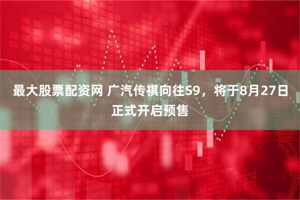 最大股票配资网 广汽传祺向往S9，将于8月27日正式开启预售