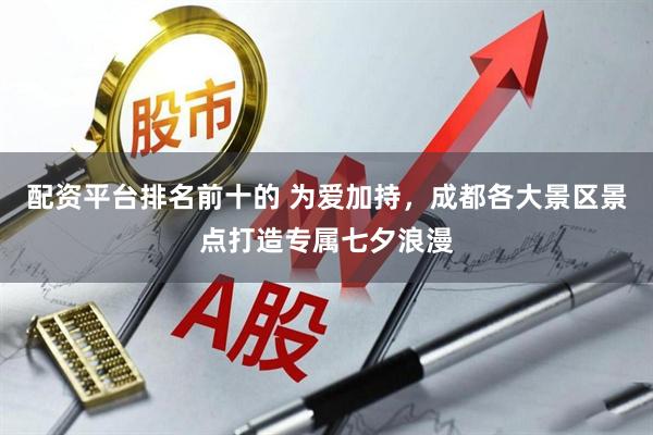 配资平台排名前十的 为爱加持，成都各大景区景点打造专属七夕浪漫