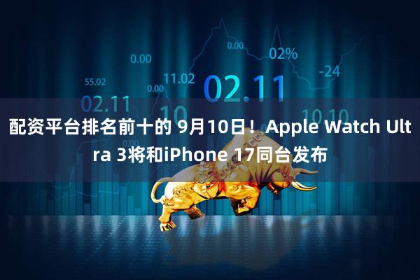 配资平台排名前十的 9月10日！Apple Watch Ultra 3将和iPhone 17同台发布