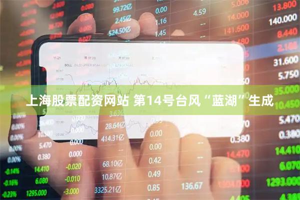 上海股票配资网站 第14号台风“蓝湖”生成