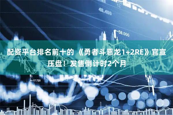 配资平台排名前十的 《勇者斗恶龙1+2RE》官宣压盘！发售倒计时2个月