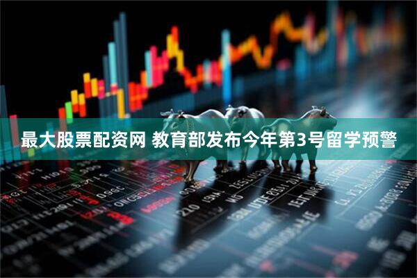 最大股票配资网 教育部发布今年第3号留学预警
