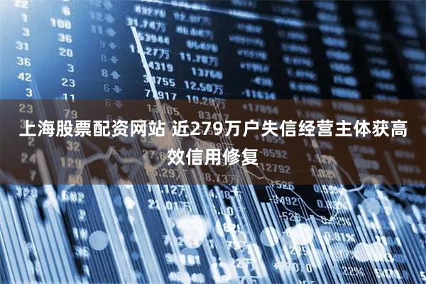 上海股票配资网站 近279万户失信经营主体获高效信用修复