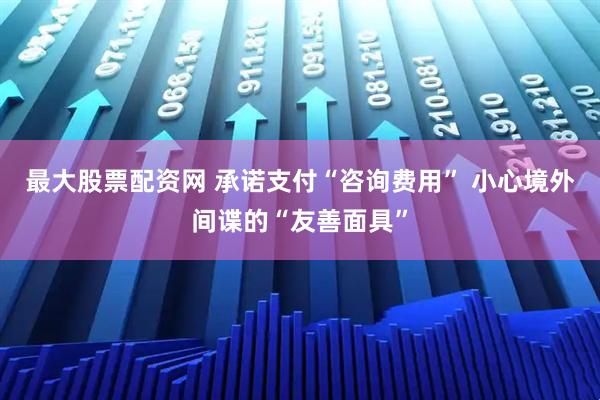 最大股票配资网 承诺支付“咨询费用” 小心境外间谍的“友善面具”