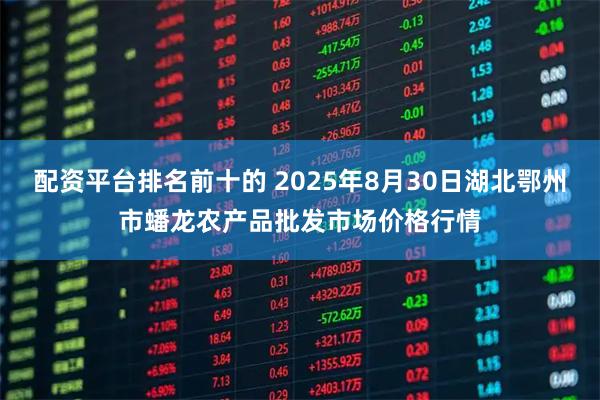 配资平台排名前十的 2025年8月30日湖北鄂州市蟠龙农产品批发市场价格行情