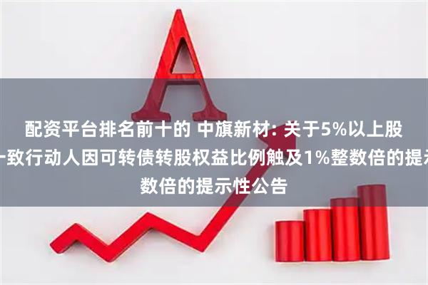 配资平台排名前十的 中旗新材: 关于5%以上股东及其一致行动人因可转债转股权益比例触及1%整数倍的提示性公告