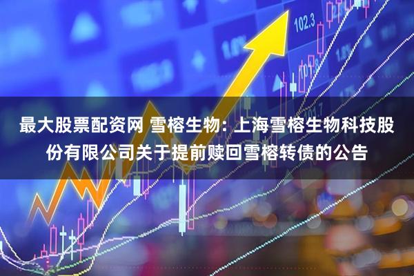 最大股票配资网 雪榕生物: 上海雪榕生物科技股份有限公司关于提前赎回雪榕转债的公告