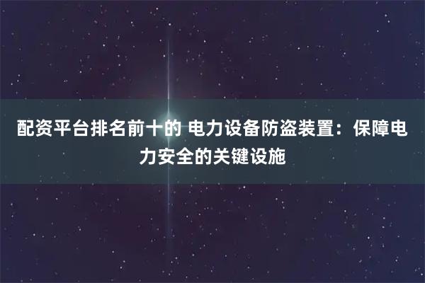 配资平台排名前十的 电力设备防盗装置：保障电力安全的关键设施