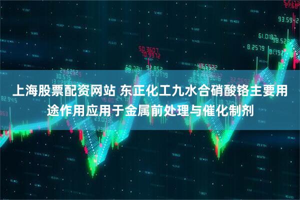 上海股票配资网站 东正化工九水合硝酸铬主要用途作用应用于金属前处理与催化制剂