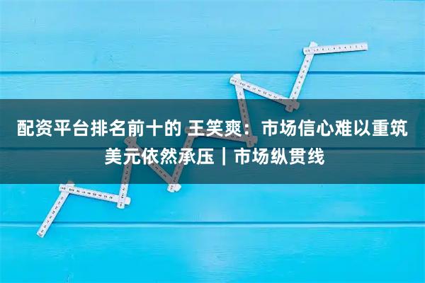 配资平台排名前十的 王笑爽：市场信心难以重筑 美元依然承压｜市场纵贯线