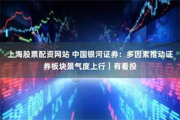 上海股票配资网站 中国银河证券：多因素推动证券板块景气度上行｜有看投
