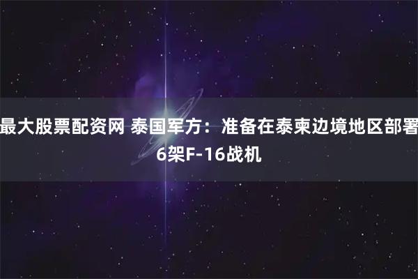 最大股票配资网 泰国军方：准备在泰柬边境地区部署6架F-16战机