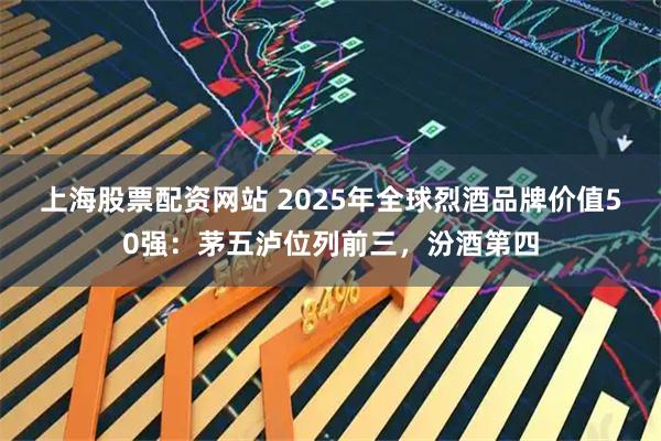 上海股票配资网站 2025年全球烈酒品牌价值50强：茅五泸位列前三，汾酒第四