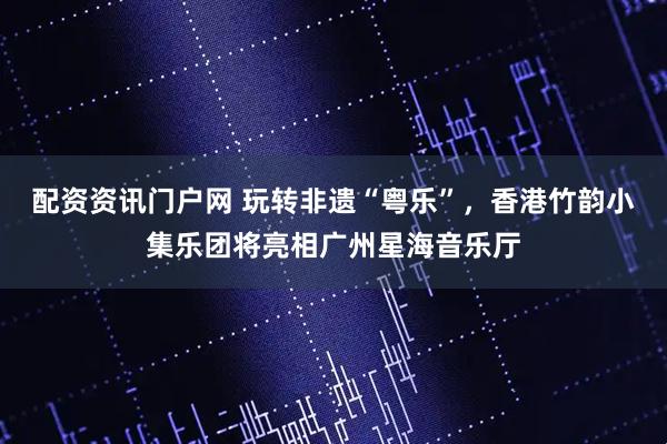 配资资讯门户网 玩转非遗“粤乐”，香港竹韵小集乐团将亮相广州星海音乐厅