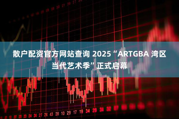 散户配资官方网站查询 2025“ARTGBA 湾区当代艺术季”正式启幕