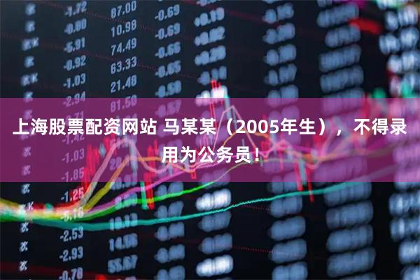 上海股票配资网站 马某某（2005年生），不得录用为公务员！