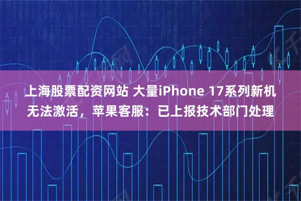 上海股票配资网站 大量iPhone 17系列新机无法激活，苹果客服：已上报技术部门处理