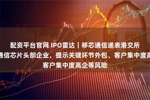 配资平台官网 IPO雷达｜移芯通信递表港交所，系蜂窝通信芯片头部企业，提示关键环节外包、客户集中度高企等风险