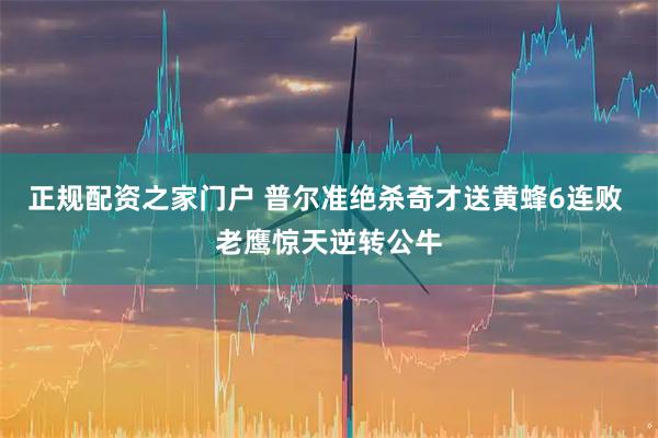 正规配资之家门户 普尔准绝杀奇才送黄蜂6连败 老鹰惊天逆转公牛