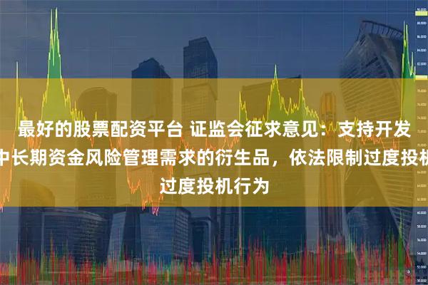 最好的股票配资平台 证监会征求意见：支持开发满足中长期资金风险管理需求的衍生品，依法限制过度投机行为