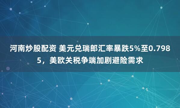 河南炒股配资 美元兑瑞郎汇率暴跌5%至0.7985，美欧关税争端加剧避险需求
