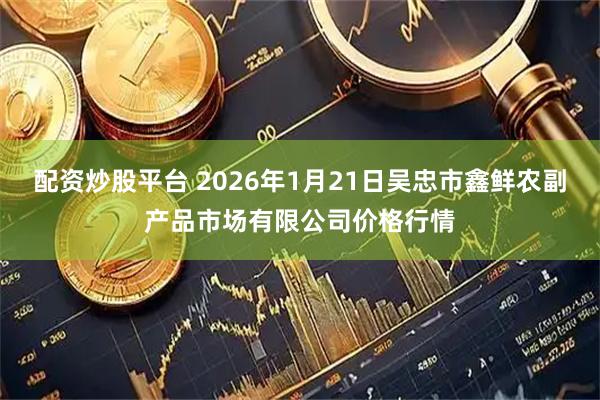 配资炒股平台 2026年1月21日吴忠市鑫鲜农副产品市场有限公司价格行情