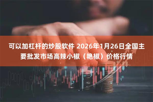 可以加杠杆的炒股软件 2026年1月26日全国主要批发市场高辣小椒（艳椒）价格行情