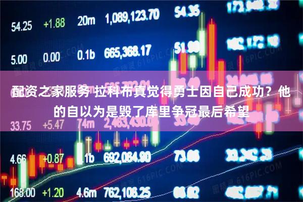 配资之家服务 拉科布真觉得勇士因自己成功？他的自以为是毁了库里争冠最后希望