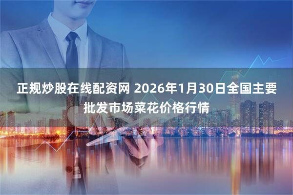 正规炒股在线配资网 2026年1月30日全国主要批发市场菜花价格行情