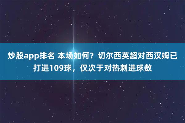 炒股app排名 本场如何？切尔西英超对西汉姆已打进109球，仅次于对热刺进球数