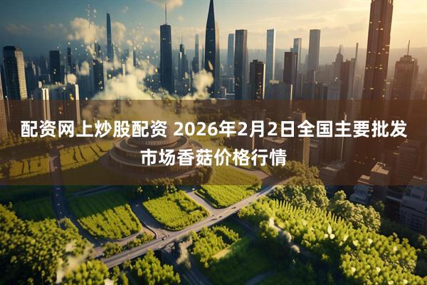 配资网上炒股配资 2026年2月2日全国主要批发市场香菇价格行情
