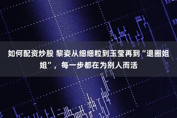 如何配资炒股 黎姿从细细粒到玉莹再到“退圈姐姐”，每一步都在为别人而活