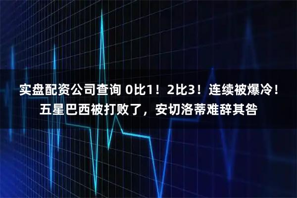 实盘配资公司查询 0比1！2比3！连续被爆冷！五星巴西被打败了，安切洛蒂难辞其咎