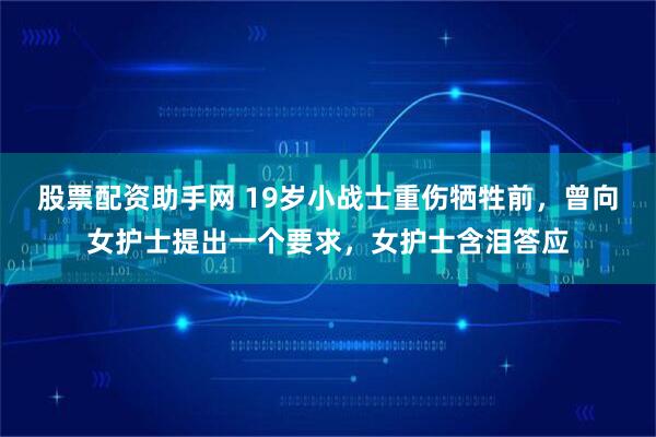 股票配资助手网 19岁小战士重伤牺牲前，曾向女护士提出一个要求，女护士含泪答应