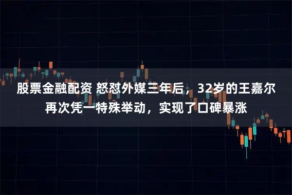 股票金融配资 怒怼外媒三年后，32岁的王嘉尔再次凭一特殊举动，实现了口碑暴涨