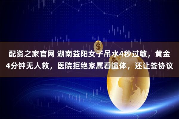 配资之家官网 湖南益阳女子吊水4秒过敏，黄金4分钟无人救，医院拒绝家属看遗体，还让签协议