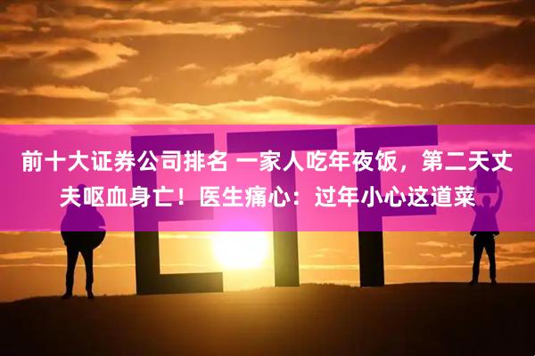 前十大证券公司排名 一家人吃年夜饭，第二天丈夫呕血身亡！医生痛心：过年小心这道菜