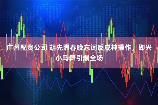 广州配资公司 胡先煦春晚忘词反成神操作，即兴小马舞引爆全场