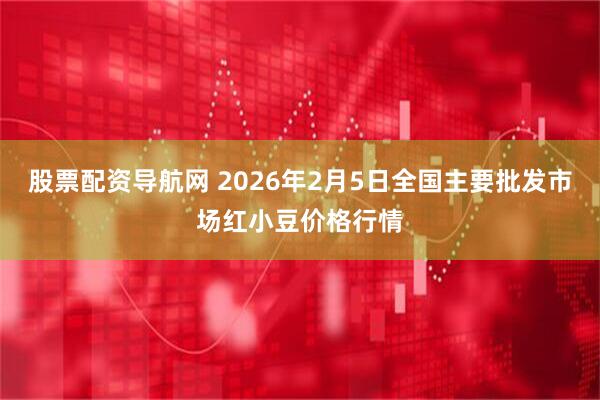 股票配资导航网 2026年2月5日全国主要批发市场红小豆价格行情
