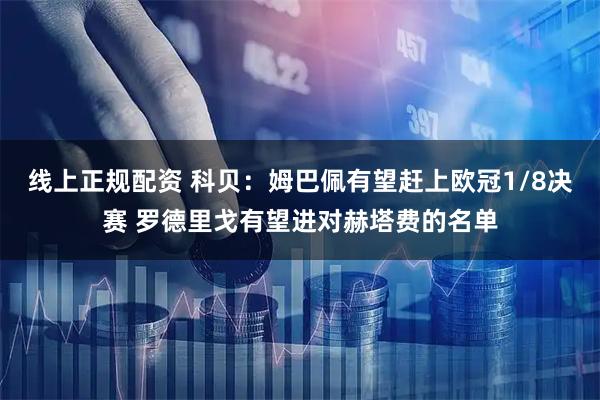 线上正规配资 科贝：姆巴佩有望赶上欧冠1/8决赛 罗德里戈有望进对赫塔费的名单