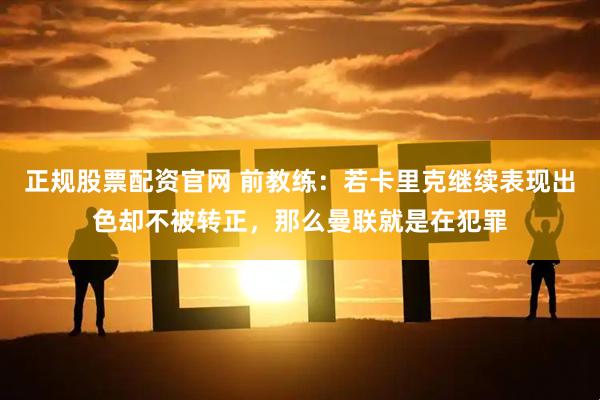 正规股票配资官网 前教练：若卡里克继续表现出色却不被转正，那么曼联就是在犯罪