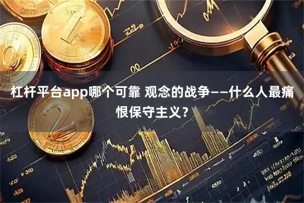 杠杆平台app哪个可靠 观念的战争——什么人最痛恨保守主义？