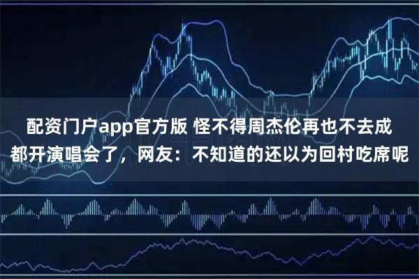 配资门户app官方版 怪不得周杰伦再也不去成都开演唱会了，网友：不知道的还以为回村吃席呢