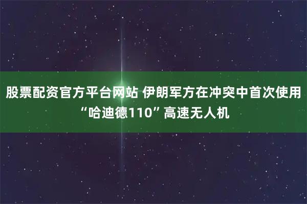 股票配资官方平台网站 伊朗军方在冲突中首次使用“哈迪德110”高速无人机