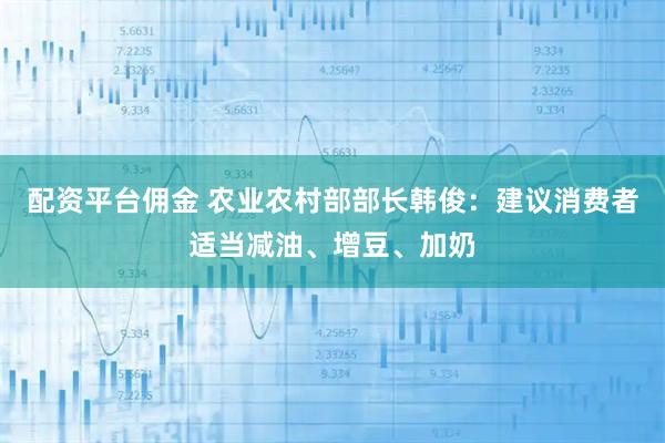 配资平台佣金 农业农村部部长韩俊：建议消费者适当减油、增豆、加奶