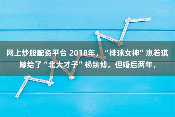 网上炒股配资平台 2018年，“排球女神”惠若琪嫁给了“北大才子”杨臻博。但婚后两年，