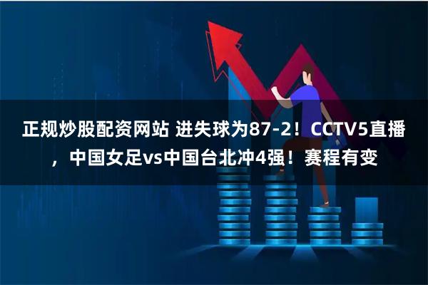 正规炒股配资网站 进失球为87-2！CCTV5直播，中国女足vs中国台北冲4强！赛程有变