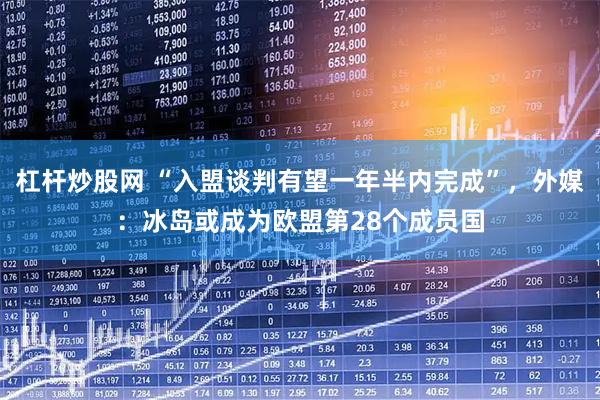 杠杆炒股网 “入盟谈判有望一年半内完成”，外媒：冰岛或成为欧盟第28个成员国