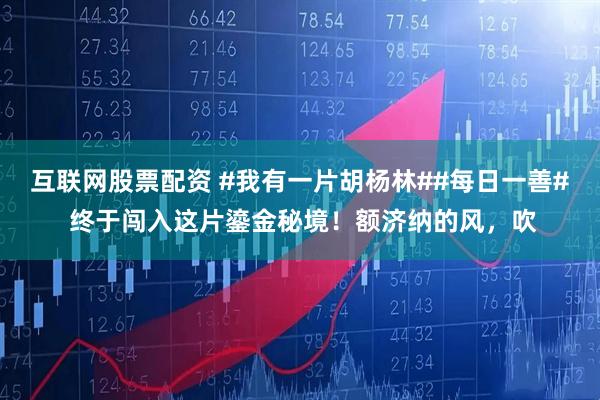 互联网股票配资 #我有一片胡杨林##每日一善# 终于闯入这片鎏金秘境！额济纳的风，吹