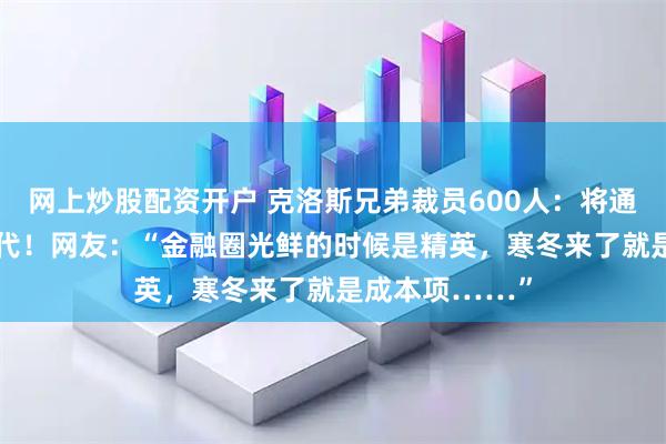 网上炒股配资开户 克洛斯兄弟裁员600人：将通过外包、AI替代！网友：“金融圈光鲜的时候是精英，寒冬来了就是成本项……”